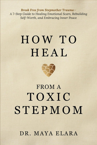 How to Heal from a Toxic Stepmom: Break Free from Stepmother Trauma— A 7-Step Guide to Healing Emotional Scars, Rebuilding Self-Worth, and Embracing Inner Peace