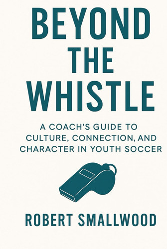 Beyond the Whistle: A Coach's Guide to Culture, Connection, and Character in Youth Soccer