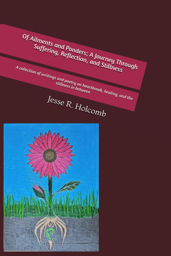 Of Ailments and Ponders; A Journey Through Suffering, Reflection, and Stillness - A Collection of Writings and Poetry on Heartbreak, Healing, and the Stillness in Between