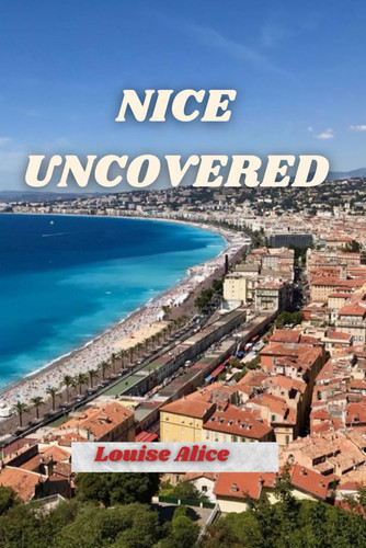 NICE UNCOVERED - Insider Tips for Experiencing the Glamour, Cuisine, and Coastline Like Never Before