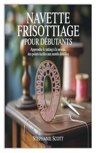 NAVETTE FRISOTTIAGE POUR DÉBUTANTS: Apprendre le tatting à la navette, des points faciles aux motifs détaillés. (French Edition)