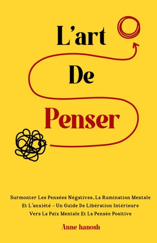 L'art de penser Surmonter les pensées négatives, la rumination mentale et l'anxiété - Un guide de libération intérieure vers la paix mentale et la pensée positive