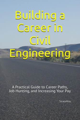Building a Career in Civil Engineering - A Practical Guide to Career Paths, Job Hunting, and Increasing Your Pay