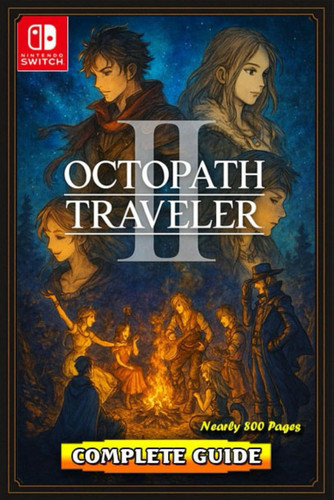 Octopath Traveler II The Most Complete, Updated, and Definitive Game Guide for All Characters, Crossed Paths, Side Stories, Optional Dungeons, Secrets, and Advanced Strategies