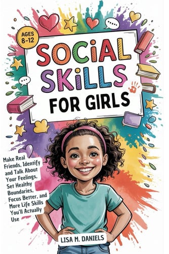 Social Skills for Girls 8-12 Year Olds - Make Real Friends, Identify and Talk About Your Feelings, Set Healthy Boundaries, Focus Better, and More Life Skills You'll Use