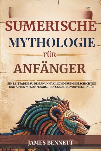 Sumerische Mythologie Für Anfänger - Ein Leitfaden zu den Anunnaki, Schöpfungsgeschichten und alten mesopotamischen Glaubensvorstellungen