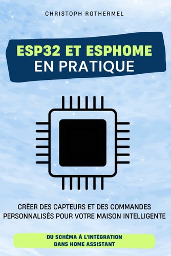 ESP32 et ESPHome en pratique: Créer des capteurs et des commandes personnalisés pour votre maison intelligente - Du schéma à l'intégration dans Home ... Home avec Home Assistant) (French Edition)