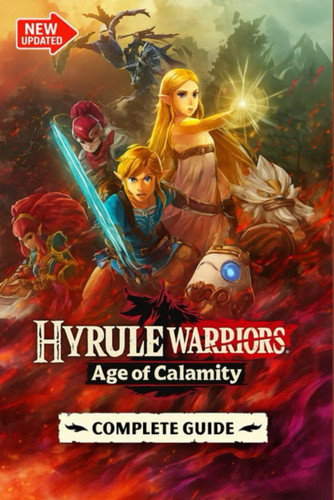 Hyrule Warriors - Age of Calamity The Most Complete, Updated, and Definitive Game Guide for All Missions, Characters, Secrets, Unlockables, and Combat Strategies