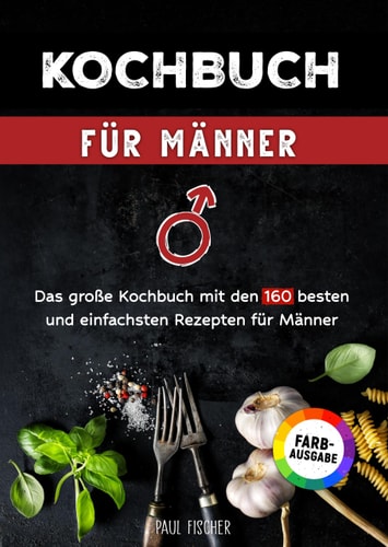 Kochbuch für Männer: Das große Kochbuch mit den 160 besten und einfachsten Rezepten für Männer | Inklusive Tipps und Tricks sowie Farbfotos (German Edition)