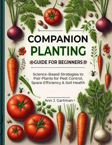 Companion Planting Guide for Beginners Science-Based Strategies to Pair Plants for Pest Control, Space Efficiency & Soil Health