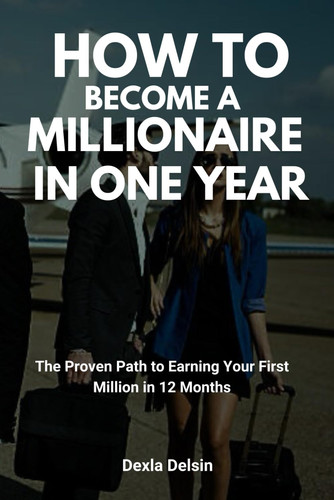 How to Become a Millionaire in One Year: The Proven Path to Earning Your First Million in 12 Months (Millionaire and money making series)