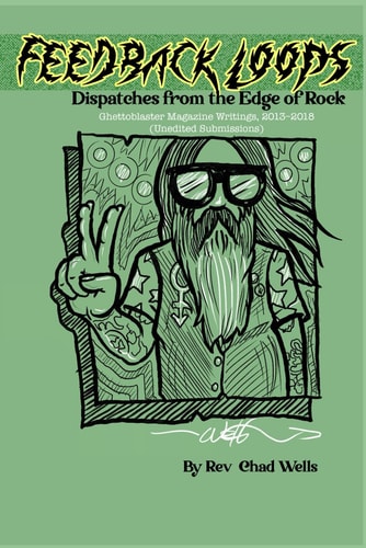 Feedback Loops - Dispatches from the Edge of Rock: Ghettoblaster Magazine Writings, 2013-2018 (Unedited Submissions)
