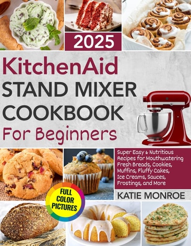KitchenAid Stand Mixer Cookbook For Beginners 2025: Super Easy and Nutritious Recipes for Mouthwatering Fresh Breads, Cookies, Muffins, Fluffy Cakes, Ice Creams, Sauces, Frostings, and More