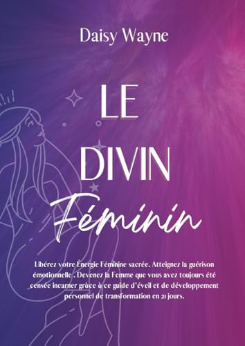 LE DIVIN FÉMININ : Libérez votre Énergie Féminine sacrée. Atteignez la guérison émotionnelle . Devenez la Femme que vous avez toujours été censée ... transformation en 21 jours. (French Edition)