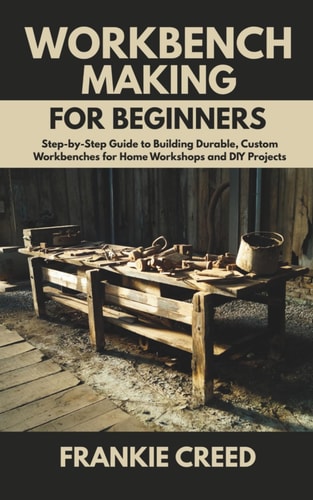 WORKBENCH MAKING FOR BEGINNERS - Step-by-step Guide to Building Durable, Custom Workbenches For... Home Workshops and Diy Projects
