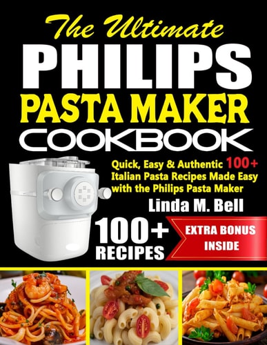 The Ultimate Philips Pasta Maker Cookbook: Quick, Easy & Authentic 100+ Italian Pasta Recipes Made Easy with the Philips Pasta Maker