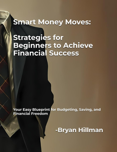 Smart Money Moves - Strategies for Beginners to Achieve Financial Success: Your Easy Blueprint for Budgeting, Saving, and Financial Freedom