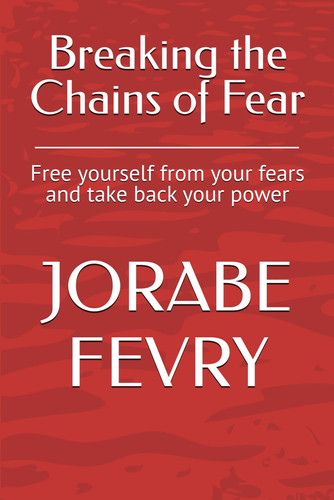 Breaking the Chains of Fear - Free Yourself from Your Fears and Take Back Your Power