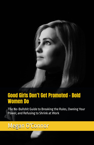 Good Girls Don’t Get Promoted - Bold Women Do: The No-Bullshit Guide to Breaking the Rules, Owning Your Power, and Refusing to Shrink at Work