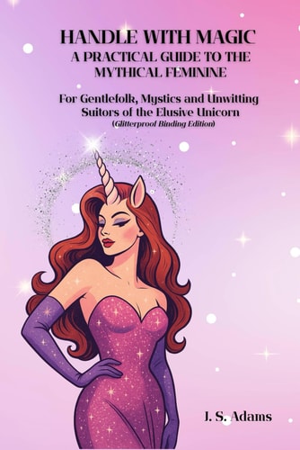 Handle With Magic A Practical Guide to the Mythical Feminine: For Gentlefolk, Mystics, and Unwitting Suitors of the Elusive Unicorn (Glitterproof Binding Edition)