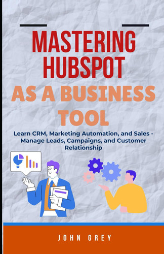 Mastering Hubspot as a Business Tool Learn CRM, Marketing Automation, and Sales - Manage Leads, Campaigns, and Customer Relationship