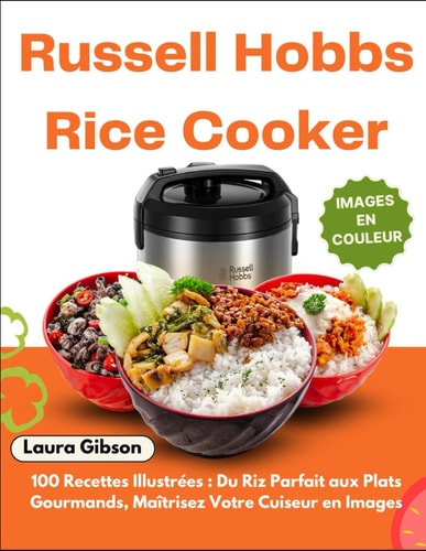 Russell Hobbs Rice Cooker: 100 Recettes Illustrées : Du Riz Parfait aux Plats Gourmands, Maîtrisez Votre Cuiseur en Images (French Edition)