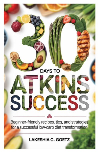 30 Days to Atkins Success Beginner-Friendly Recipes, Tips, and Strategies for a Successful Low-Carb Diet Transformation