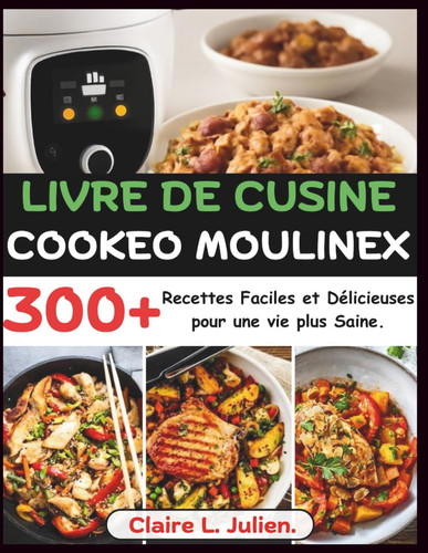 Livre de Cusine Cookeo Moulinex: 300+ Recettes Faciles et Délicieuses pour une vie plus Saine. (French Edition)