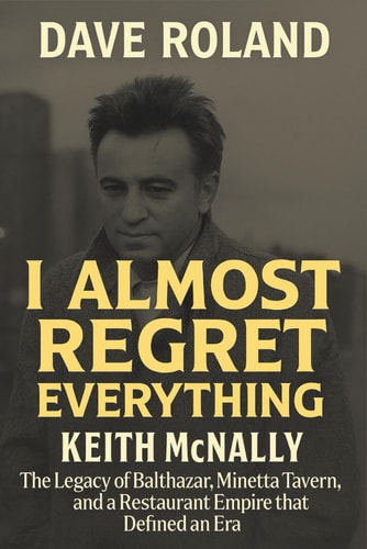 I ALMOST REGRET EVERYTHING: Keith McNally,The Legacy of Balthazar, Minetta Tavern, and a Restaurant Empire that Defined an Era