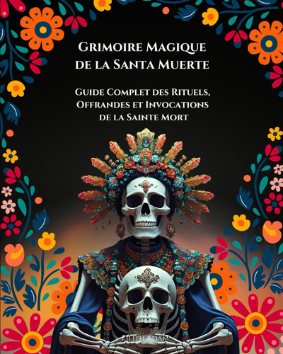 Grimoire magique de la Santa Muerte Guide Complet des Rituels, Offrandes et Invocations De la Sainte Mort