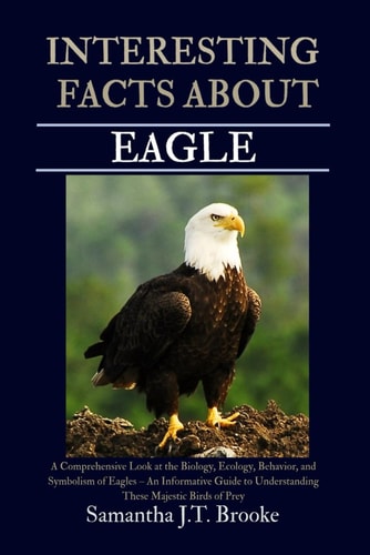 Interesting Facts about Eagle - A Comprehensive Look at the Biology, Ecology, Behavior, and Symbolism of Eagles - An Informative Guide to Understanding These Majestic Birds of Prey