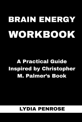 Brain Energy Workbook: A Practical Guide Inspired by Christopher M. Palmer’s Book