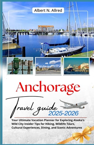 Anchorage Travel Guide 2025–2026: Your Ultimate Vacation Planner for Exploring Alaska’s Wild City Insider Tips for Hiking, Wildlife Tours, Cultural ... (Newly Updated 2025-2026 Travel Guides)