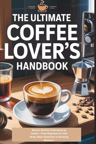 ULTIMATE COFFEE LOVER'S HANDBOOK - Master Barista Techniques at Home - from Espresso to Cold Brew... , Bean Selection to Brewing Mastery".