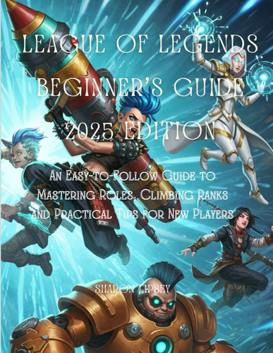 League of Legends Beginner's Guide 2025 Edition An Easy-to-Follow Guide to Mastering Roles, Climbing Ranks and Practical Tips for New Players