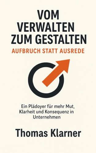 Vom Verwalten zum Gestalten - Aufbruch statt Ausrede - Ein Plädoyer für mehr Mut, Klarheit und Konsequenz in Unternehmen