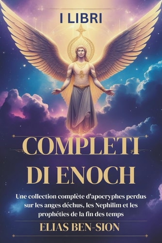 I Libri Completi Di Enoch - Una raccolta completa di apocrifi perduti sugli angeli caduti, i Nephilim e le profezie sulla fine dei tempi