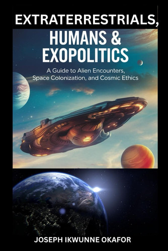 Extraterrestrials, Humans & Exopolitics A Guide to Alien Encounters, Space Colonization, and Cosmic Ethics.