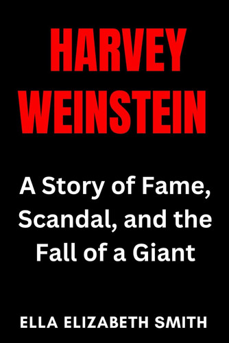 Harvey Weinstein - A Story of Fame, Scandal, and the Fall of a Giant