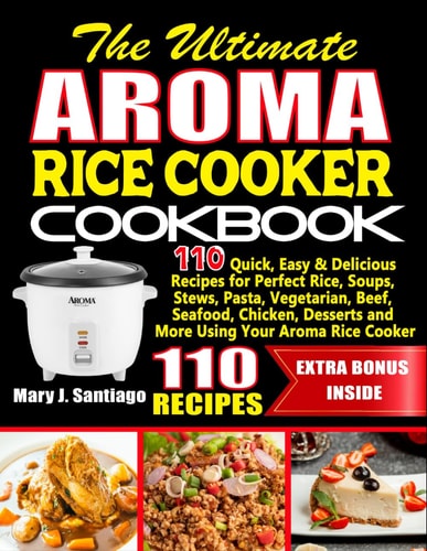 The Ultimate Aroma Rice Cooker Cookbook: 110 Quick, Easy & Delicious Recipes for Perfect Rice, Soups, Stews, Pasta, Vegetarian, Beef, Seafood, Chicken, Desserts and More Using Your Aroma Rice Cooker