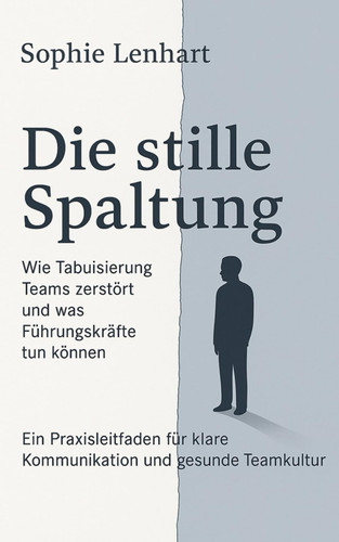Die stille Spaltung - Wie Tabuisierung Teams zerstört und was Führungskräfte tun können - Ein Praxisleitfaden für klare Kommunikation und gesunde Teamkultur