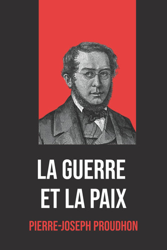 La Guerre et la Paix de Pierre-Joseph Proudhon — Édition Intégrale avec une biographie de l’auteur: Essai philosophique sur la nature de la guerre, la ... biographie de P.-J. Proudhon (French Edition)