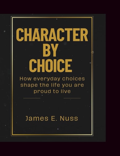 Character By Choice How Everyday Choices Shape the Life You are Proud to Live