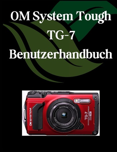 OM System Tough TG-7 Benutzerhandbuch: Ein umfassendes und detailliertes Handbuch für Fotografen und Kreative für Anfänger und Fortgeschrittene, Tipps ... und Erläuterung (German Edition)