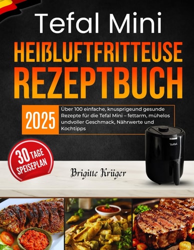 Tefal Mini Heißluftfritteuse Rezeptbuch: Über 100 einfache, knusprigeund gesunde Rezepte für die Tefal Mini – fettarm, mühelos undvoller Geschmack, Nährwerte und Kochtipps (German Edition)