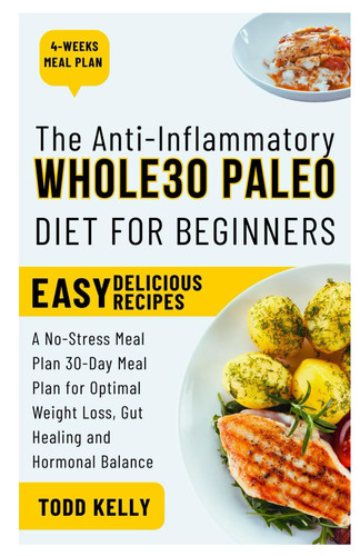 The Anti-Inflammatory Whole30 Paleo Diet for Beginners - A No-Stress Meal Plan 30-Day Meal Plan for Optimal Weight Loss, Gut Healing and Hormonal Balance