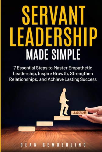 Servant Leadership Made Simple: 7 Essential Steps to Master Empathetic Leadership, Inspire Growth, Strengthen Relationships, and Achieve Lasting Success (The Simple Leadership Series)