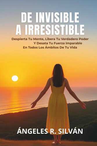 DE INVISIBLE A IRRESISTIBLE: Despierta Tu Mente, Libera Tu Verdadero Poder Y Desata Tu Fuerza Imparable En Todos Los Ámbitos De Tu Vida (Spanish Edition)