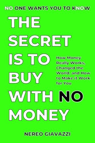 The Secret Is To Buy With No Money: How Money Really Works, Changed the World, and How to Make it Work for You