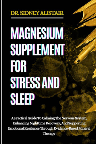 Magnesium Supplement for Stress and Sleep - A Practical Guide To Calming The Nervous System, Enhancing Nighttime Recovery, And Supporting Emotional Resilience Through Evidence-Based Mineral Therapy